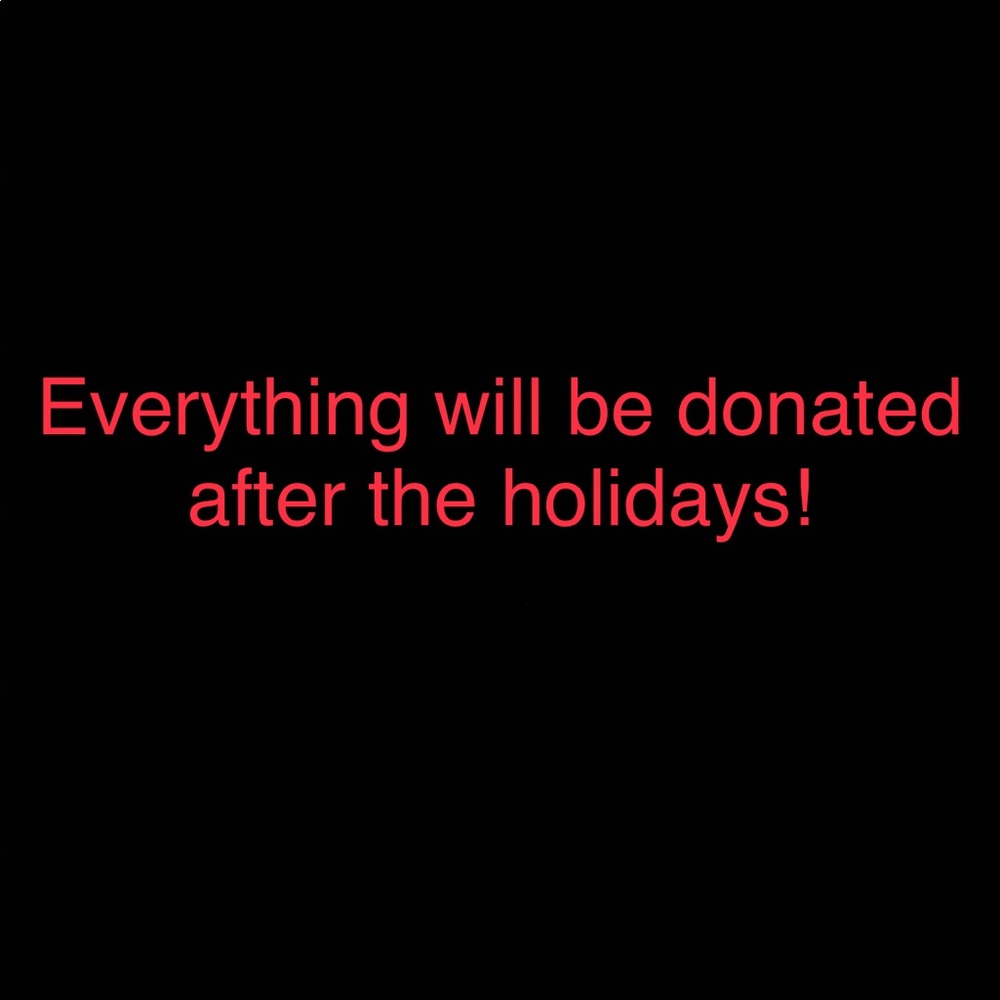 EVERYTHING WILL BE DONATED AFTER THE HOLIDAYS!